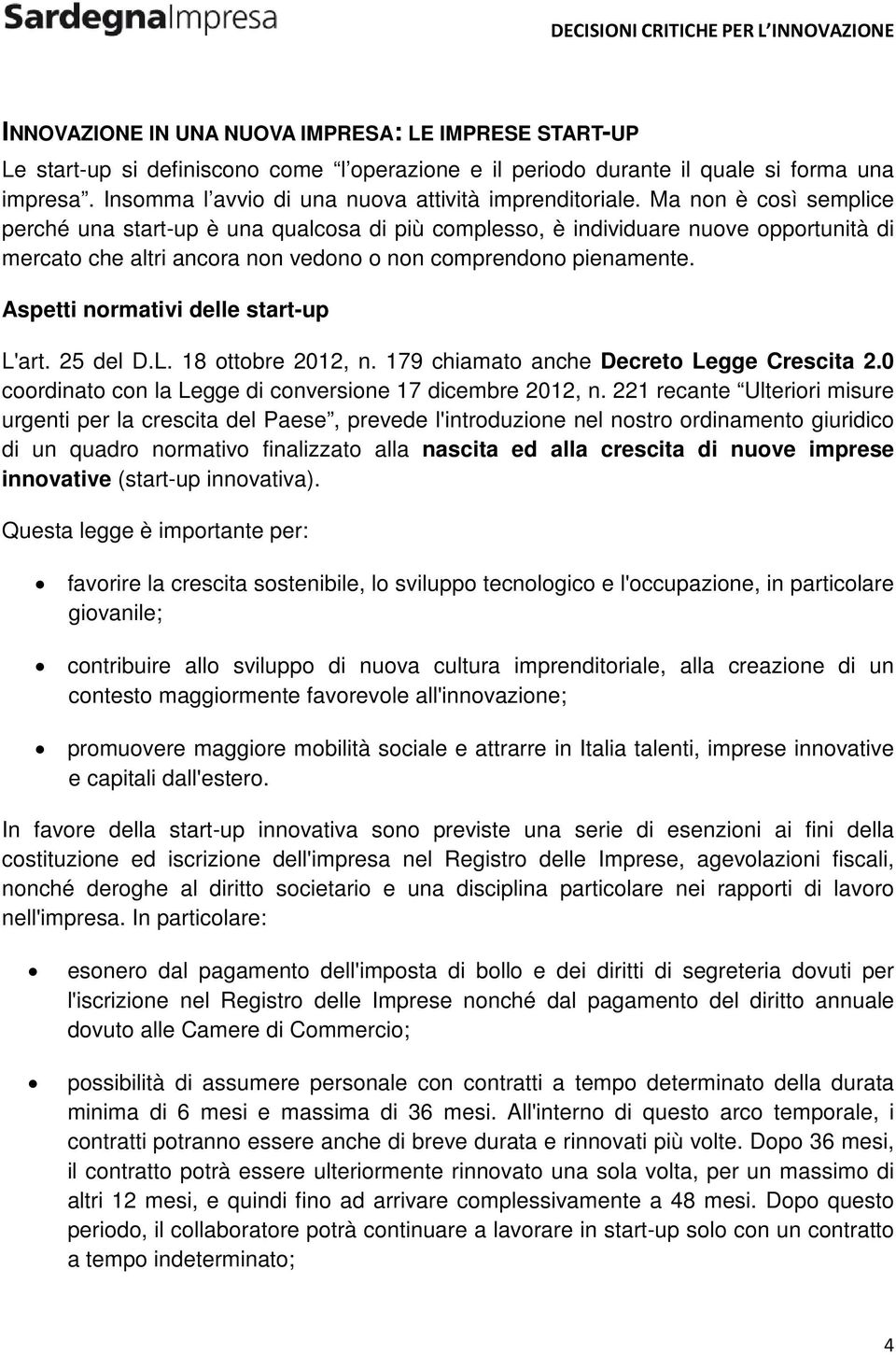 Ma non è così semplice perché una start-up è una qualcosa di più complesso, è individuare nuove opportunità di mercato che altri ancora non vedono o non comprendono pienamente.