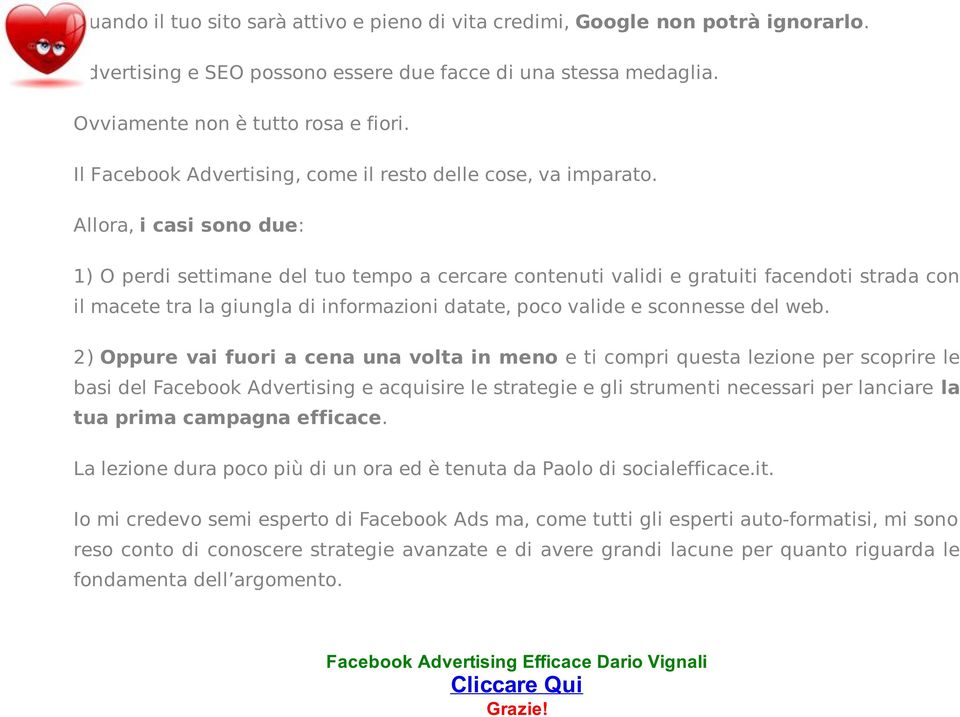 Allora, i casi sono due: 1) O perdi settimane del tuo tempo a cercare contenuti validi e gratuiti facendoti strada con il macete tra la giungla di informazioni datate, poco valide e sconnesse del web.