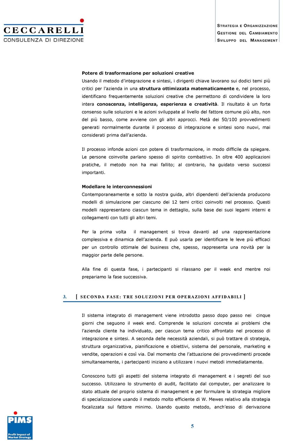 Il risultato è un forte consenso sulle soluzioni e le azioni sviluppate al livello del fattore comune più alto, non del più basso, come avviene con gli altri approcci.