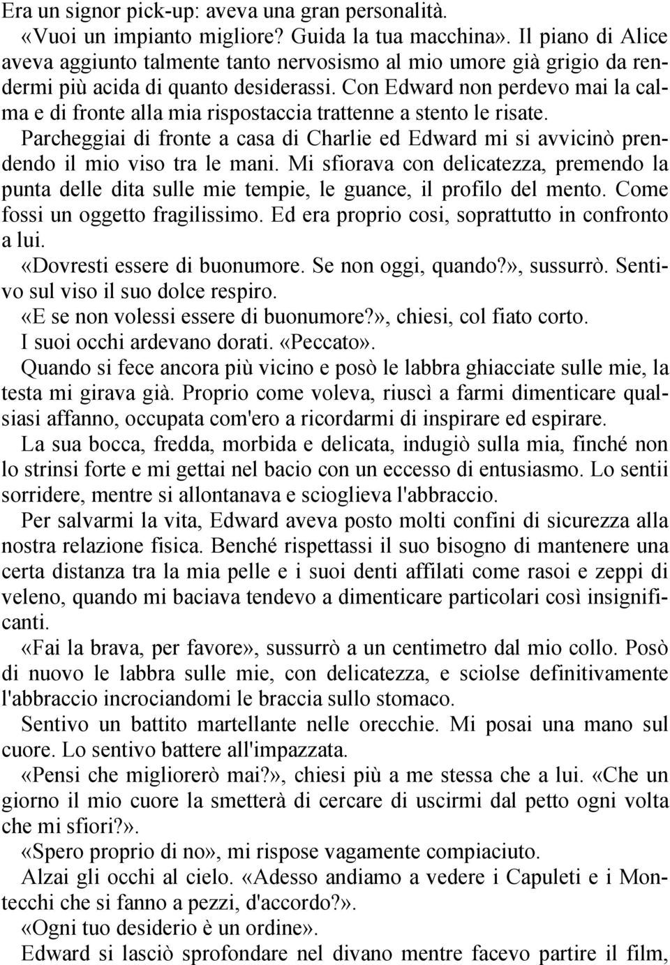 Con Edward non perdevo mai la calma e di fronte alla mia rispostaccia trattenne a stento le risate. Parcheggiai di fronte a casa di Charlie ed Edward mi si avvicinò prendendo il mio viso tra le mani.