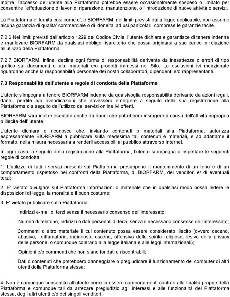 La Piattaforma e' fornita cosi come e', e BIORFARM, nei limiti previsti dalla legge applicabile, non assume alcuna garanzia di qualita' commerciale o di idoneita' ad usi particolari, comprese le