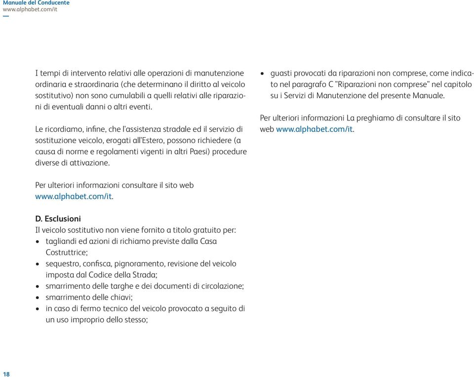 Le ricordiamo, infine, che l'assistenza stradale ed il servizio di sostituzione veicolo, erogati all'estero, possono richiedere (a causa di norme e regolamenti vigenti in altri Paesi) procedure