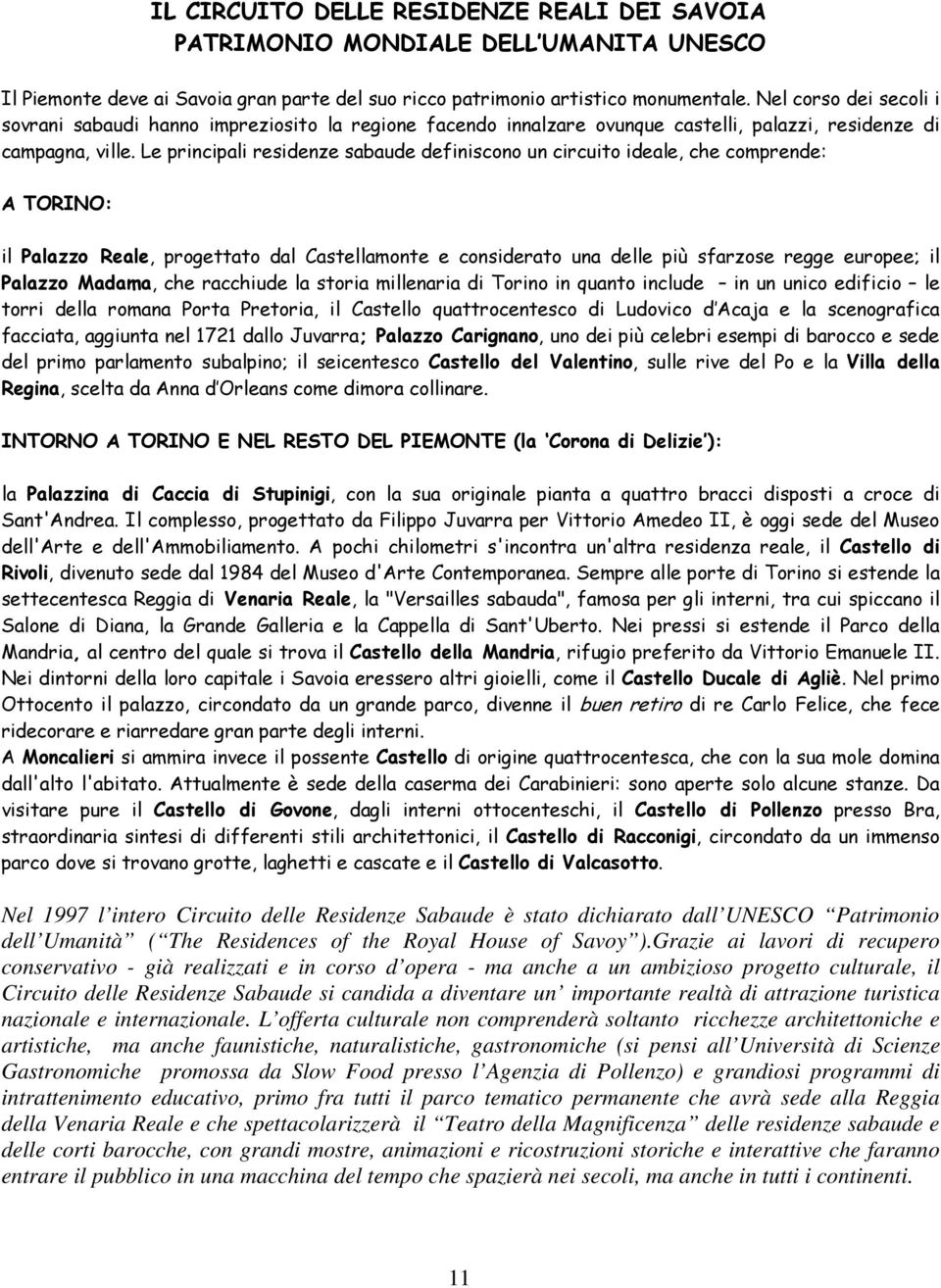 Le principali residenze sabaude definiscono un circuito ideale, che comprende: A TORINO: il Palazzo Reale, progettato dal Castellamonte e considerato una delle più sfarzose regge europee; il Palazzo