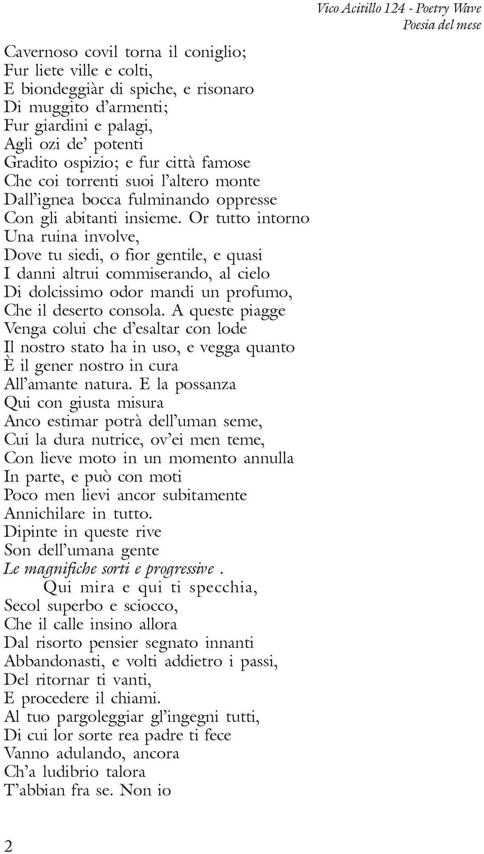 Or tutto intorno Una ruina involve, Dove tu siedi, o fior gentile, e quasi I danni altrui commiserando, al cielo Di dolcissimo odor mandi un profumo, Che il deserto consola.