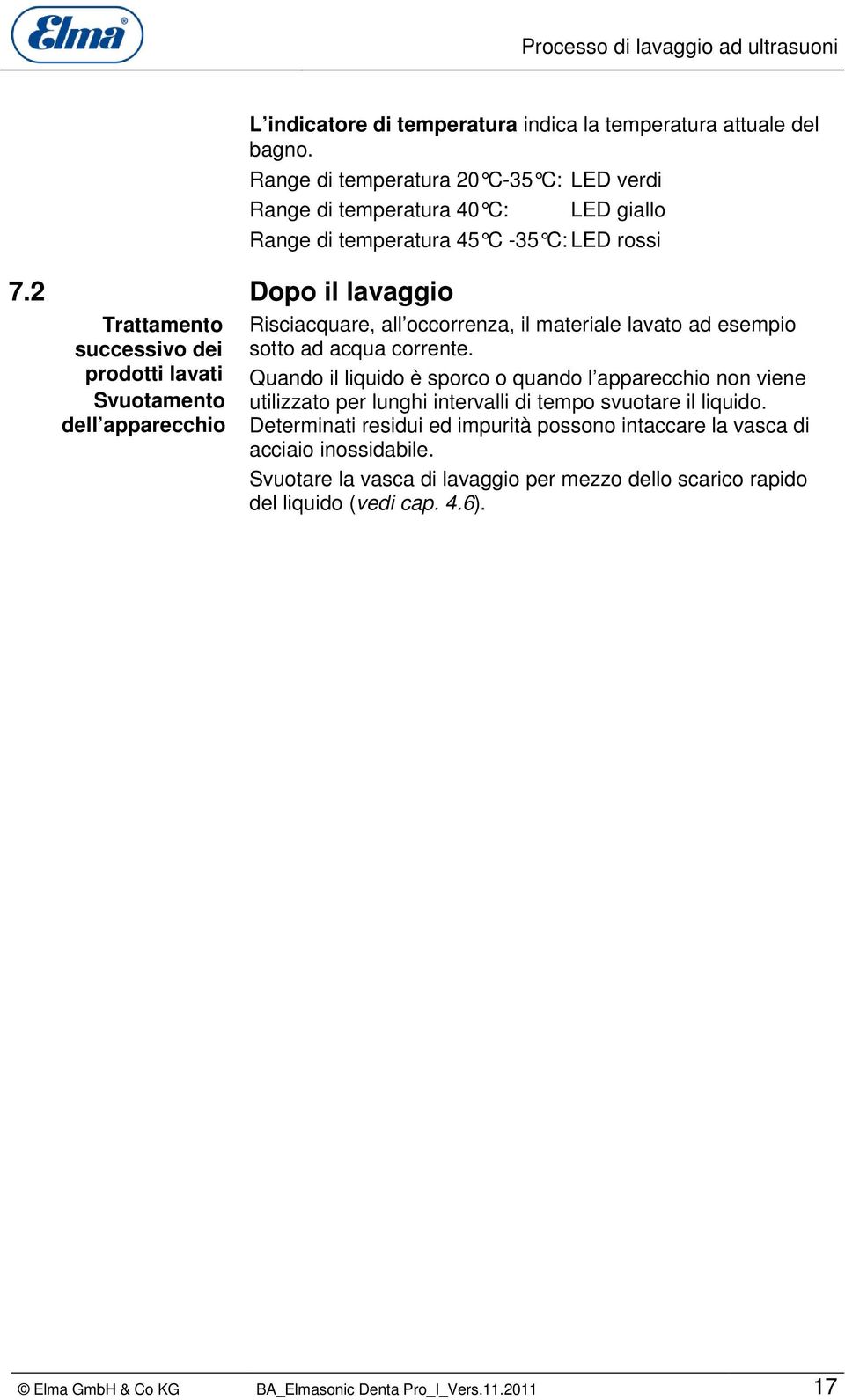 lavato ad esempio sotto ad acqua corrente. Quando il liquido è sporco o quando l apparecchio non viene utilizzato per lunghi intervalli di tempo svuotare il liquido.