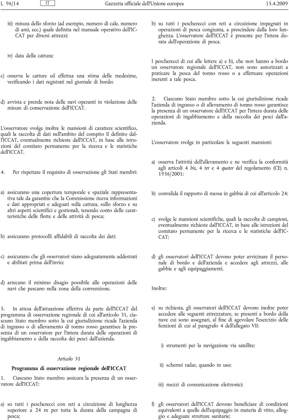 giornale di bordo; b) su tutti i pescherecci con reti a circuizione impegnati in operazioni di pesca congiunta, a prescindere dalla loro lunghezza.