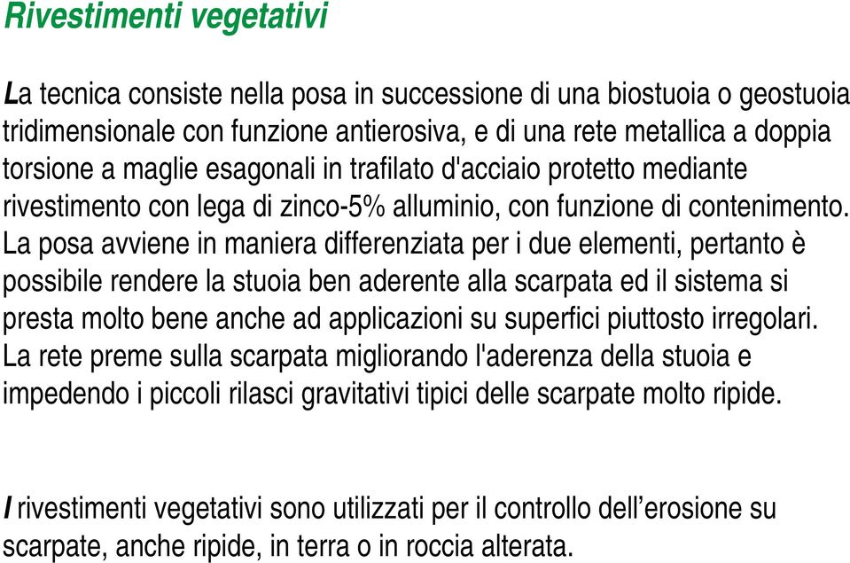 La posa avviene in maniera differenziata per i due elementi, pertanto è possibile rendere la stuoia ben aderente alla scarpata ed il sistema si presta molto bene anche ad applicazioni su superfici