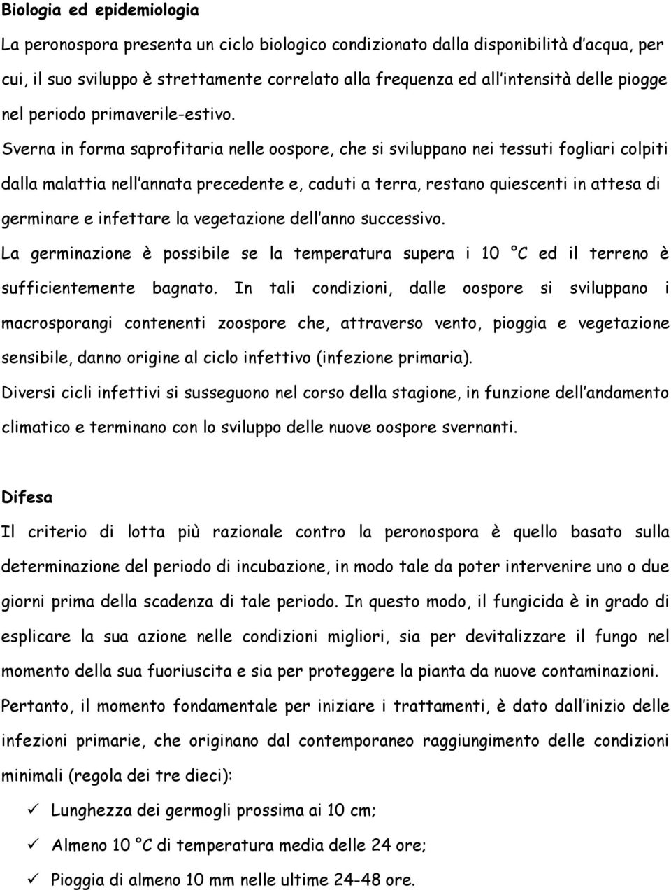 Sverna in forma saprofitaria nelle oospore, che si sviluppano nei tessuti fogliari colpiti dalla malattia nell annata precedente e, caduti a terra, restano quiescenti in attesa di germinare e