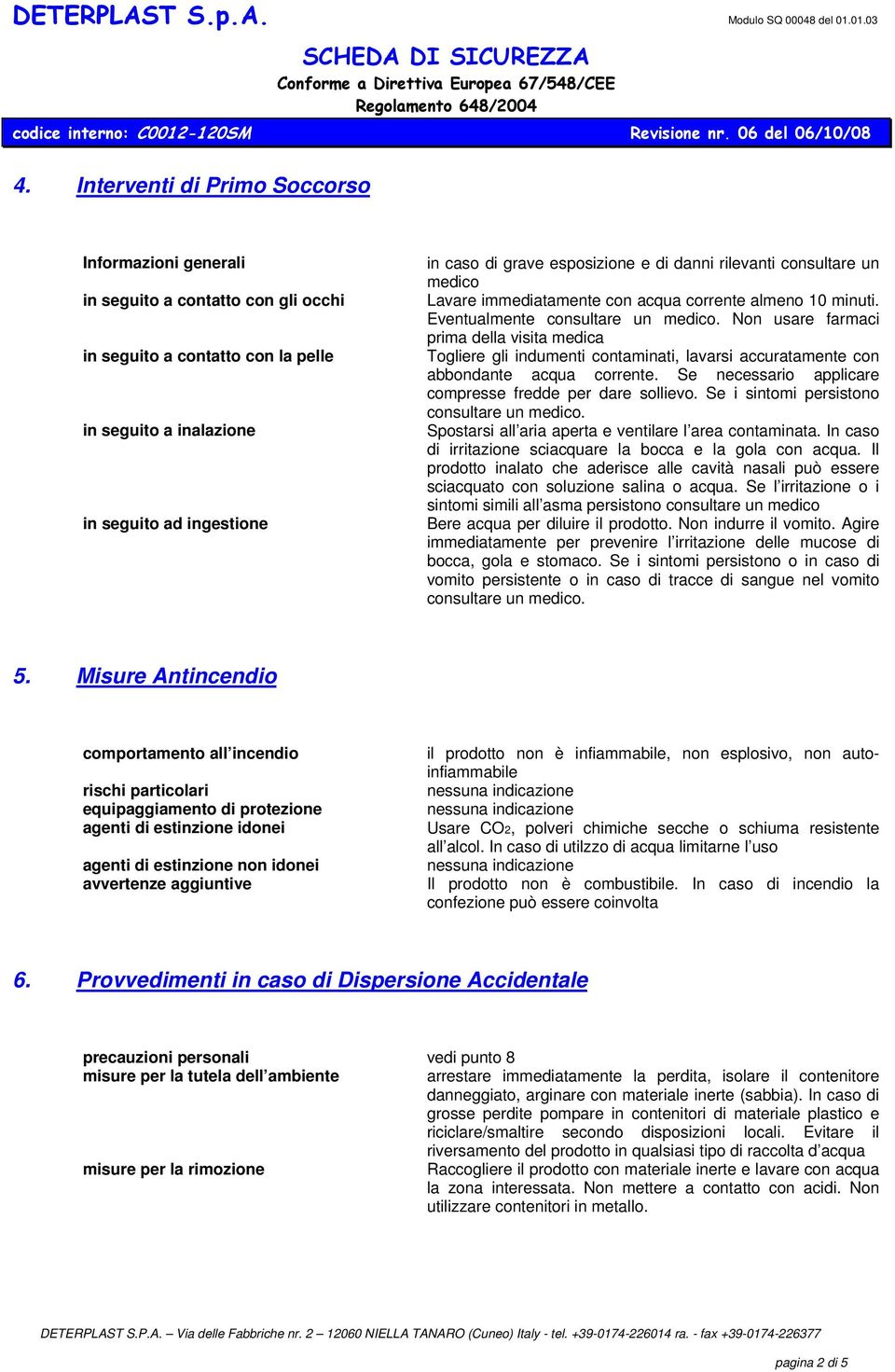 Non usare farmaci prima della visita medica Togliere gli indumenti contaminati, lavarsi accuratamente con abbondante acqua corrente. Se necessario applicare compresse fredde per dare sollievo.