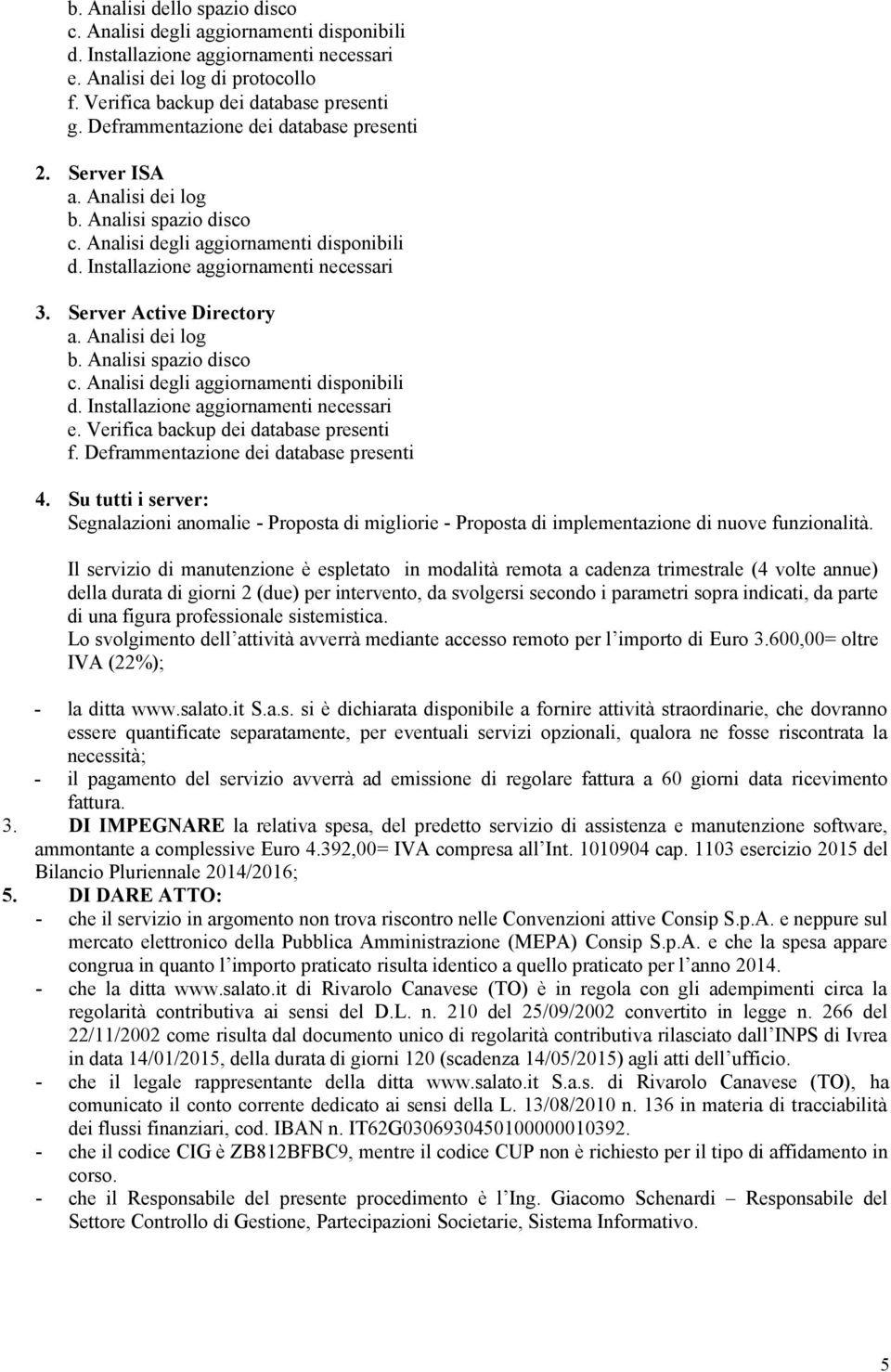 Il servizio di manutenzione è espletato in modalità remota a cadenza trimestrale (4 volte annue) della durata di giorni 2 (due) per intervento, da svolgersi secondo i parametri sopra indicati, da