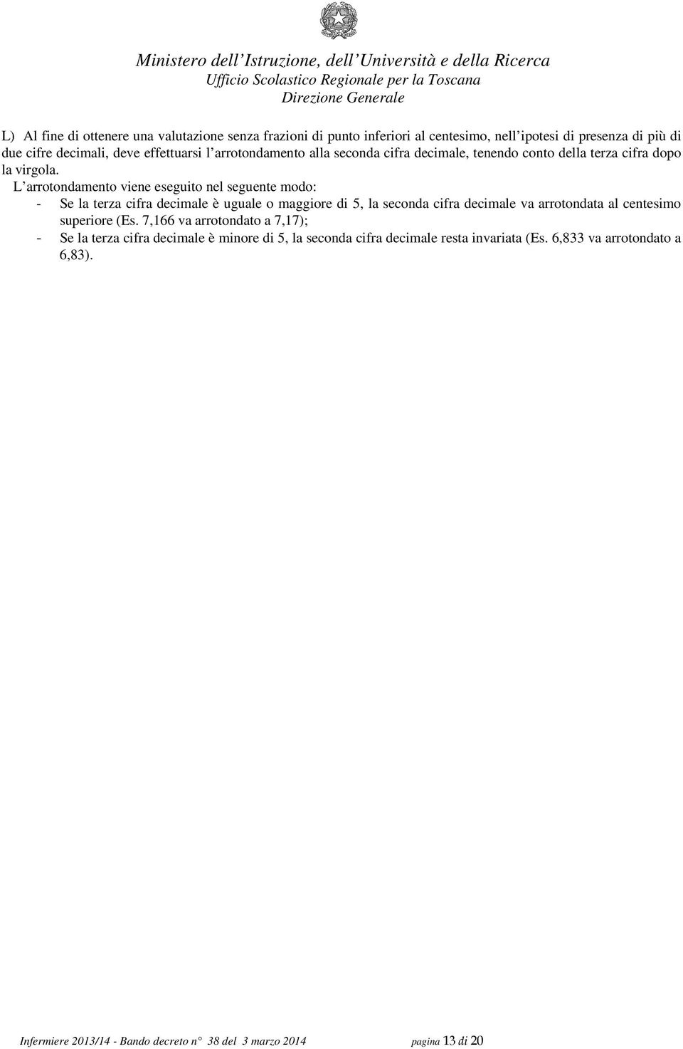 L arrotondamento viene eseguito nel seguente modo: - Se la terza cifra decimale è uguale o maggiore di 5, la seconda cifra decimale va arrotondata al centesimo