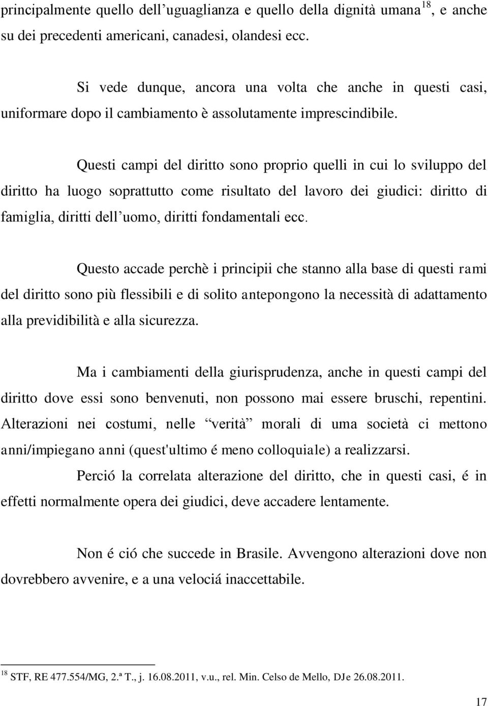 Questi campi del diritto sono proprio quelli in cui lo sviluppo del diritto ha luogo soprattutto come risultato del lavoro dei giudici: diritto di famiglia, diritti dell uomo, diritti fondamentali