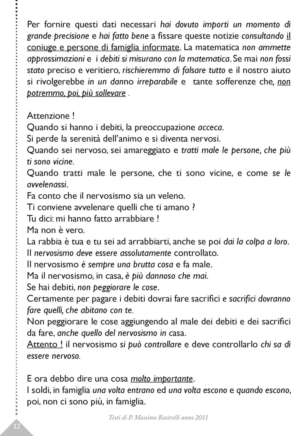 Se mai non fossi stato preciso e veritiero, rischieremmo di falsare tutto e il nostro aiuto si rivolgerebbe in un danno irreparabile e tante sofferenze che, non potremmo, poi, più sollevare.