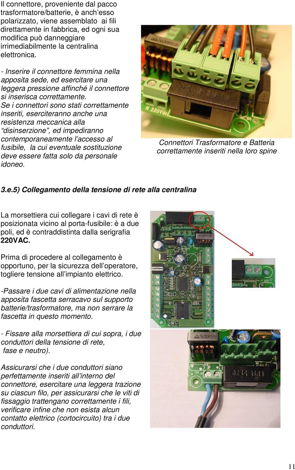 Se i connettori sono stati correttamente inseriti, eserciteranno anche una resistenza meccanica alla disinserzione, ed impediranno contemporaneamente l accesso al fusibile, la cui eventuale