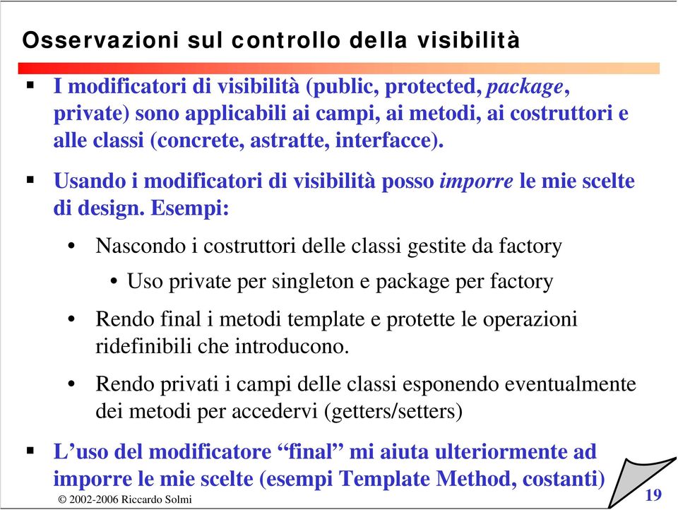 Esempi: Nascondo i costruttori delle classi gestite da factory Uso private per singleton e package per factory Rendo final i metodi template e protette le operazioni