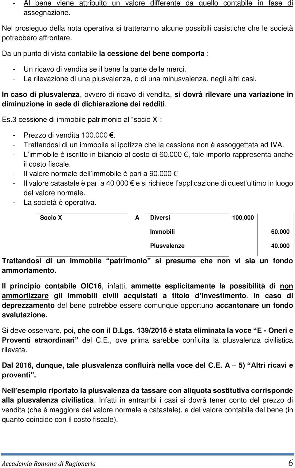 Da un punto di vista contabile la cessione del bene comporta : - Un ricavo di vendita se il bene fa parte delle merci. - La rilevazione di una plusvalenza, o di una minusvalenza, negli altri casi.