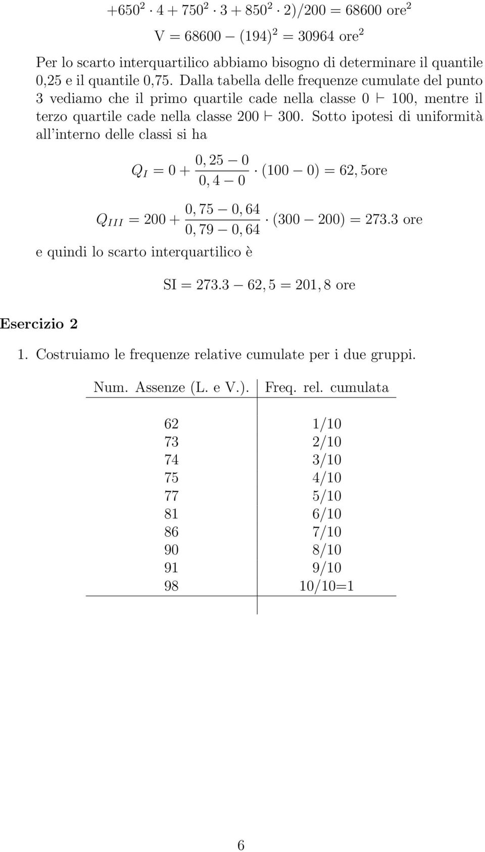 Sotto ipotesi di uniformità all interno delle classi si ha Q I = 0 + Q III = 200 + 0, 25 0 0, 4 0 e quindi lo scarto interquartilico è Esercizio 2 (100 0) = 62, 5ore 0, 75 0, 64 (300 200) =