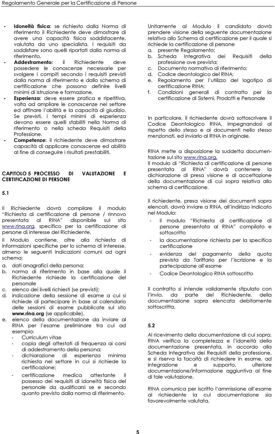 - Addestramento: il Richiedente deve possedere le conoscenze necessarie per svolgere i compiti secondo i requisiti previsti dalla norma di riferimento e dallo schema di certificazione che possono