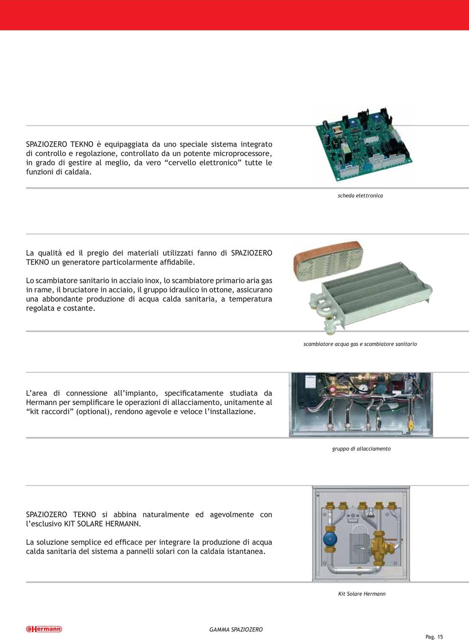 Lo scambiatore sanitario in acciaio inox, lo scambiatore primario aria gas in rame, il bruciatore in acciaio, il gruppo idraulico in ottone, assicurano una abbondante produzione di acqua calda