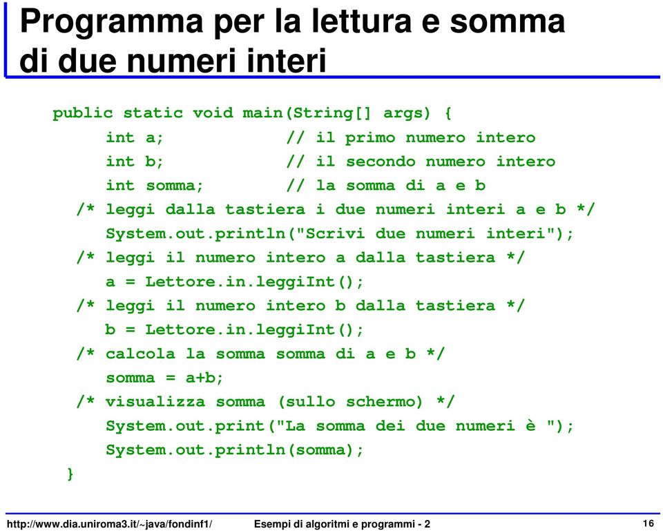 println("Scrivi due numeri interi"); /* leggi il numero intero a dalla tastiera */ a = Lettore.in.leggiInt(); /* leggi il numero intero b dalla tastiera */ b = Lettore.in.leggiInt(); /* calcola la somma somma di a e b */ somma = a+b; /* visualizza somma (sullo schermo) */ System.