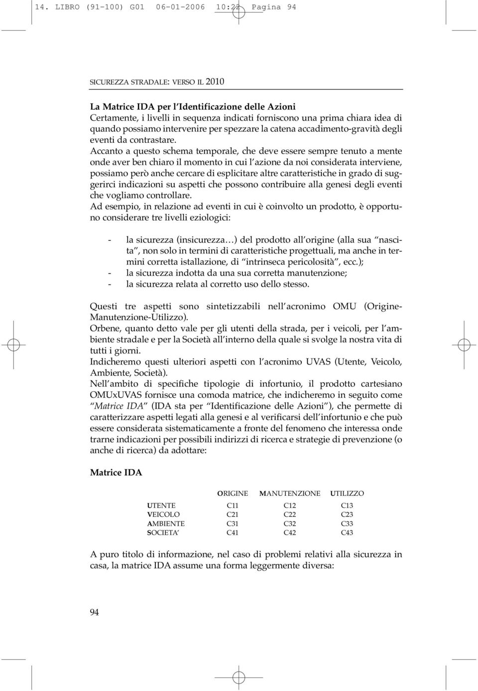 Accanto a questo schema temporale, che deve essere sempre tenuto a mente onde aver ben chiaro il momento in cui l azione da noi considerata interviene, possiamo però anche cercare di esplicitare