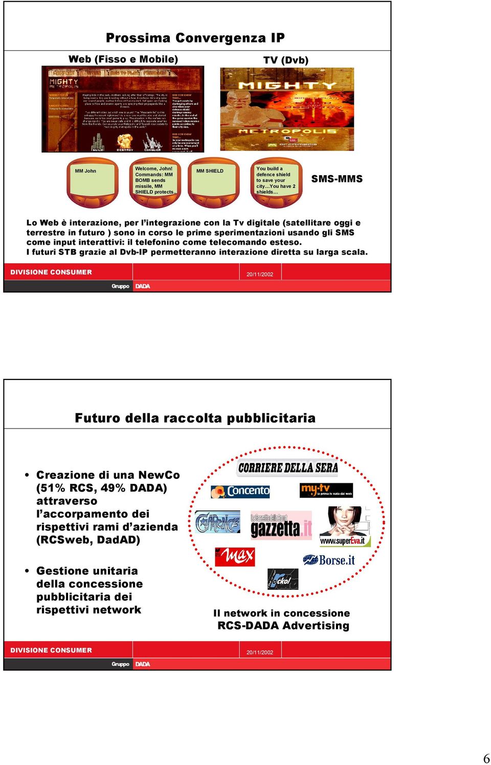 corso le prime sperimentazioni usando gli SMS come input interattivi: il telefonino come telecomando esteso. I futuri STB grazie al Dvb-IP permetteranno interazione diretta su larga scala.