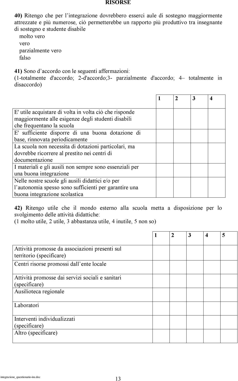 ciò che risponde maggiormente alle esigenze degli studenti disabili che frequentano la scuola E' sufficiente disporre di una buona dotazione di base, rinnovata periodicamente La scuola non necessita