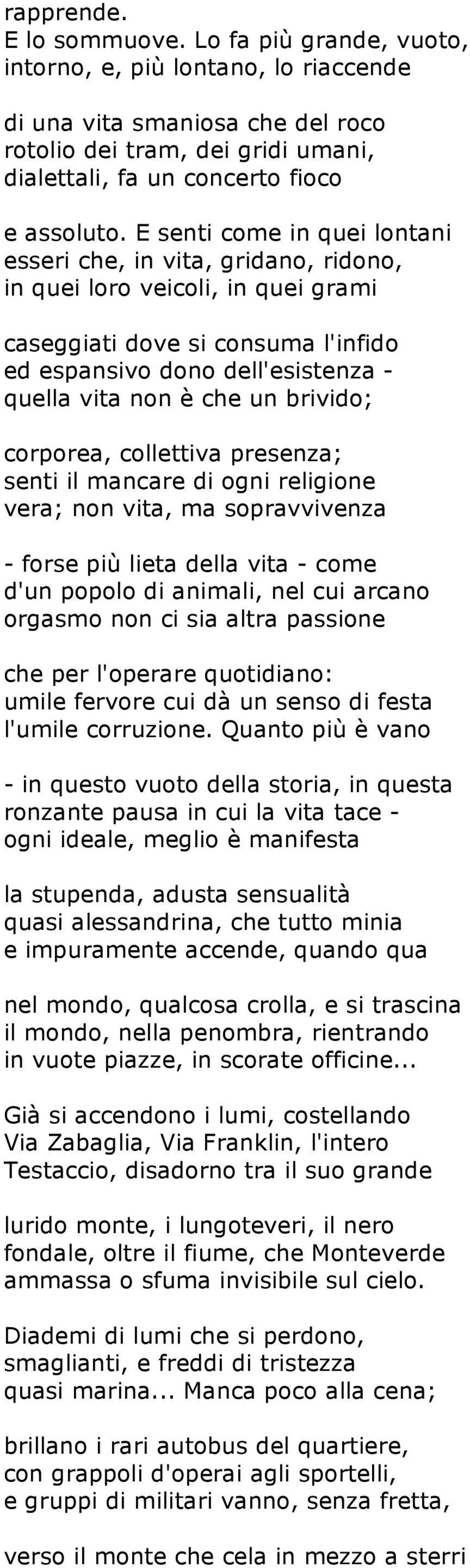 E senti come in quei lontani esseri che, in vita, gridano, ridono, in quei loro veicoli, in quei grami caseggiati dove si consuma l'infido ed espansivo dono dell'esistenza - quella vita non è che un