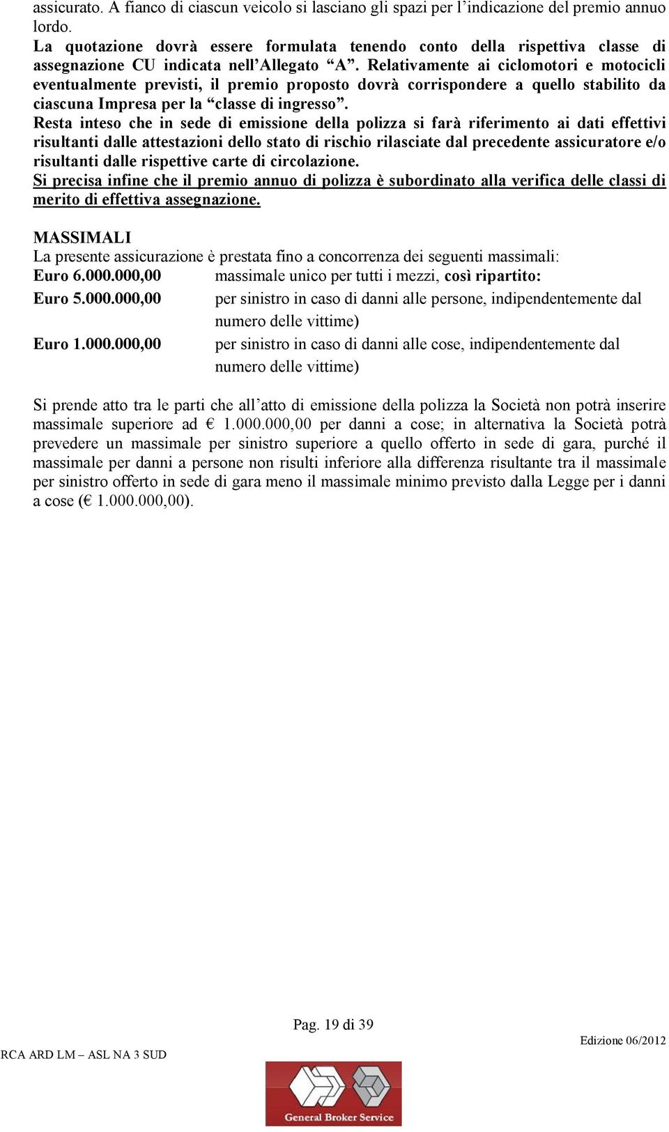 Relativamente ai ciclomotori e motocicli eventualmente previsti, il premio proposto dovrà corrispondere a quello stabilito da ciascuna Impresa per la classe di ingresso.