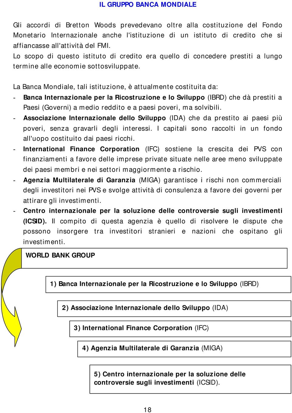 La Banca Mondiale, tali istituzione, è attualmente costituita da: - Banca Internazionale per la Ricostruzione e lo Sviluppo (IBRD) che dà prestiti a Paesi (Governi) a medio reddito e a paesi poveri,