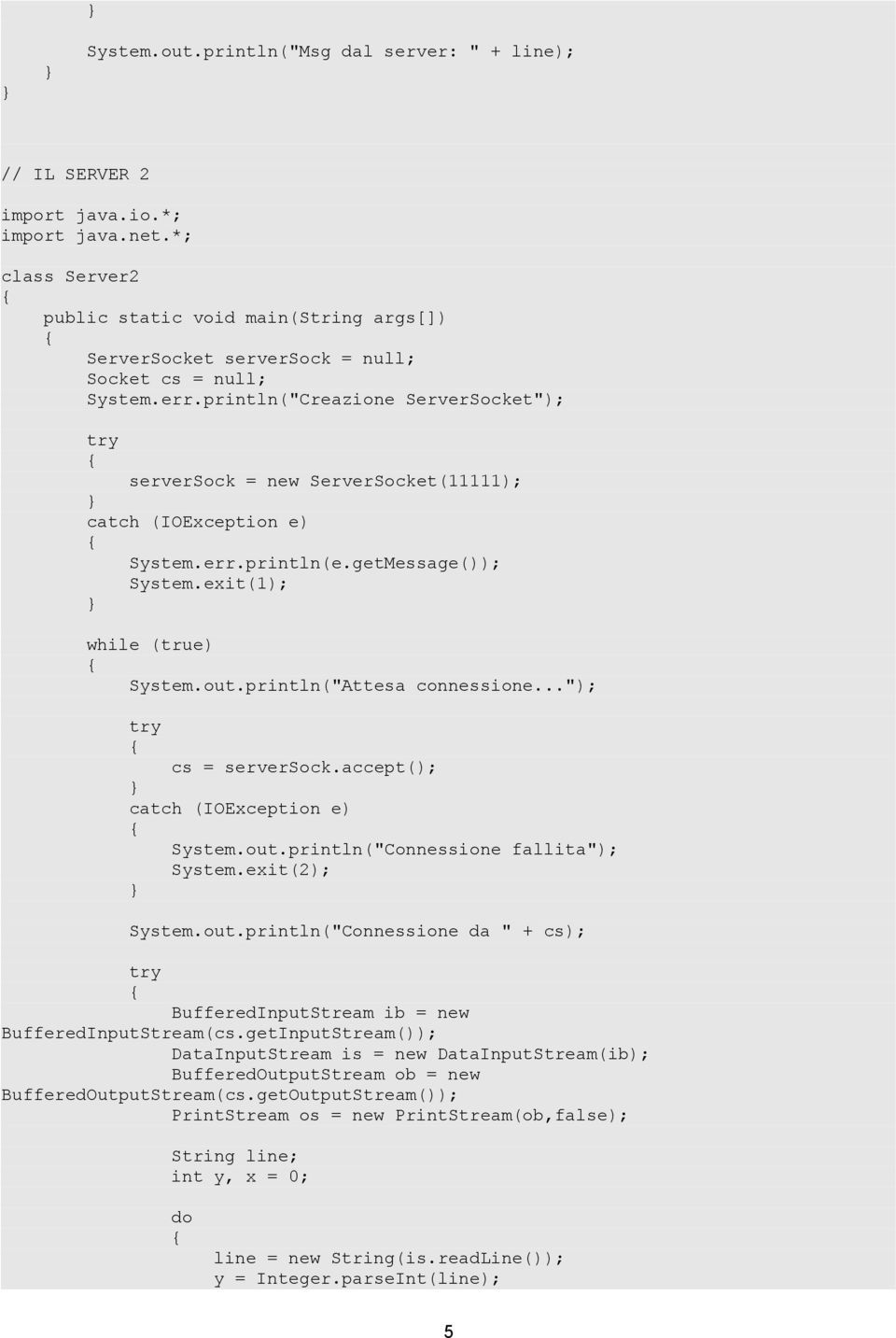 err.println(e.getMessage()); System.exit(1); while (true) System.out.println("Attesa connessione..."); cs = serversock.accept(); System.out.println("Connessione fallita"); System.exit(2); System.out.println("Connessione da " + cs); BufferedInputStream ib = new BufferedInputStream(cs.