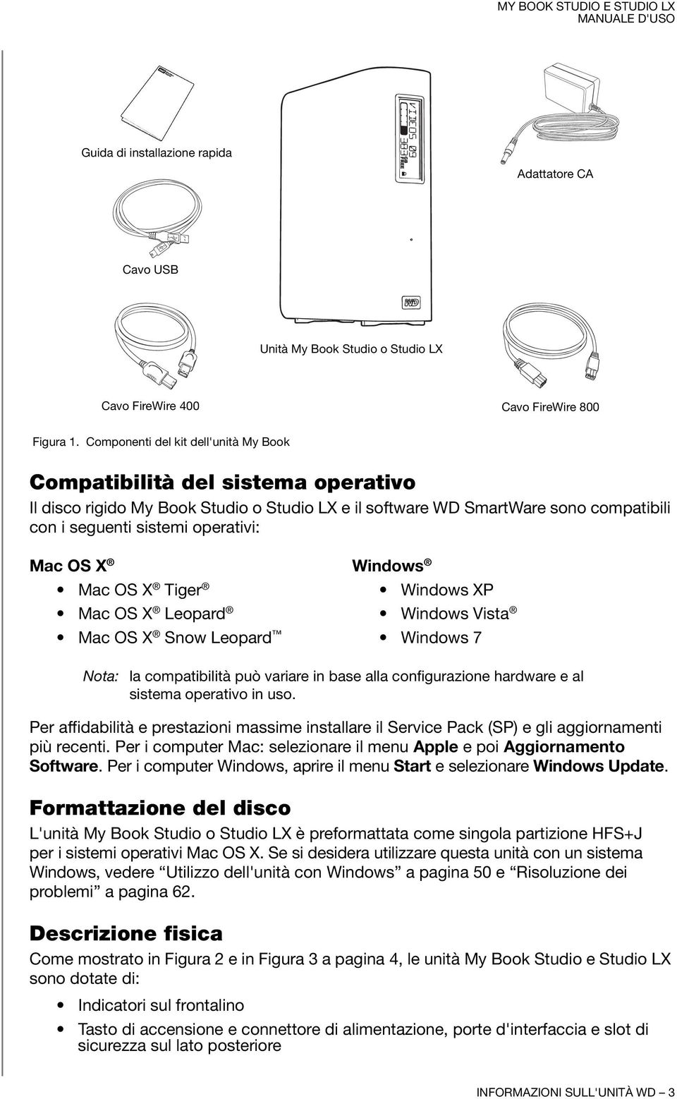 OS X Windows Mac OS X Tiger Windows XP Mac OS X Leopard Windows Vista Mac OS X Snow Leopard Windows 7 Nota: la compatibilità può variare in base alla configurazione hardware e al sistema operativo in