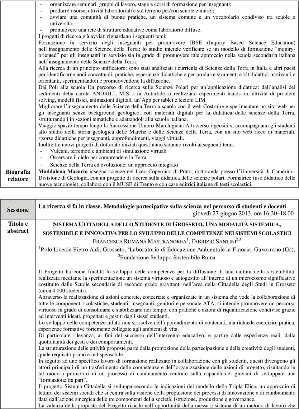 I progetti di ricerca già avviati riguardano i seguenti temi: 1) Formazione in servizio degli insegnanti per promuovere IBSE (Inquiry Based Science Education) nell insegnamento delle Scienze della