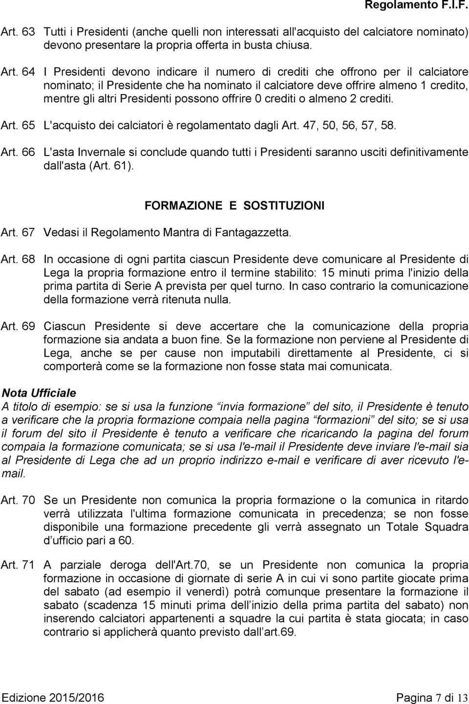 possono offrire 0 crediti o almeno 2 crediti. Art. 65 L'acquisto dei calciatori è regolamentato dagli Art. 47, 50, 56, 57, 58. Art. 66 L'asta Invernale si conclude quando tutti i Presidenti saranno usciti definitivamente dall'asta (Art.