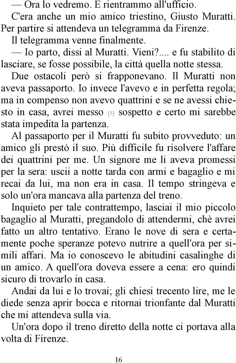 Io invece l'avevo e in perfetta regola; ma in compenso non avevo quattrini e se ne avessi chiesto in casa, avrei messo [5] sospetto e certo mi sarebbe stata impedita la partenza.