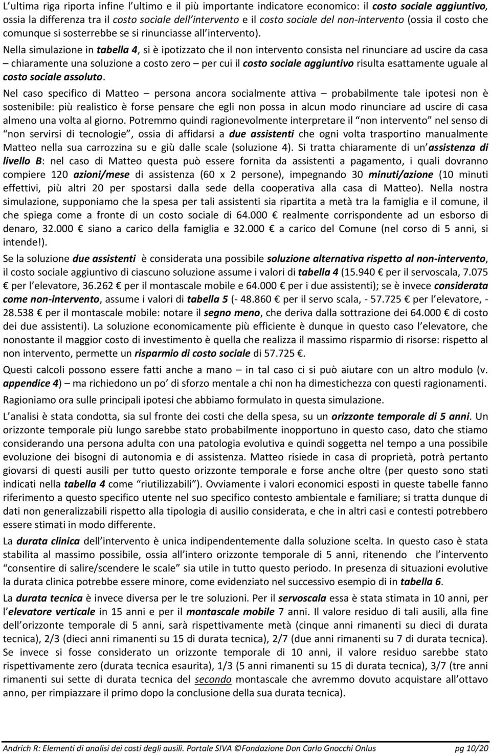 Nella simulazione in tabella 4, si è ipotizzato che il non intervento consista nel rinunciare ad uscire da casa chiaramente una soluzione a costo zero per cui il costo sociale aggiuntivo risulta