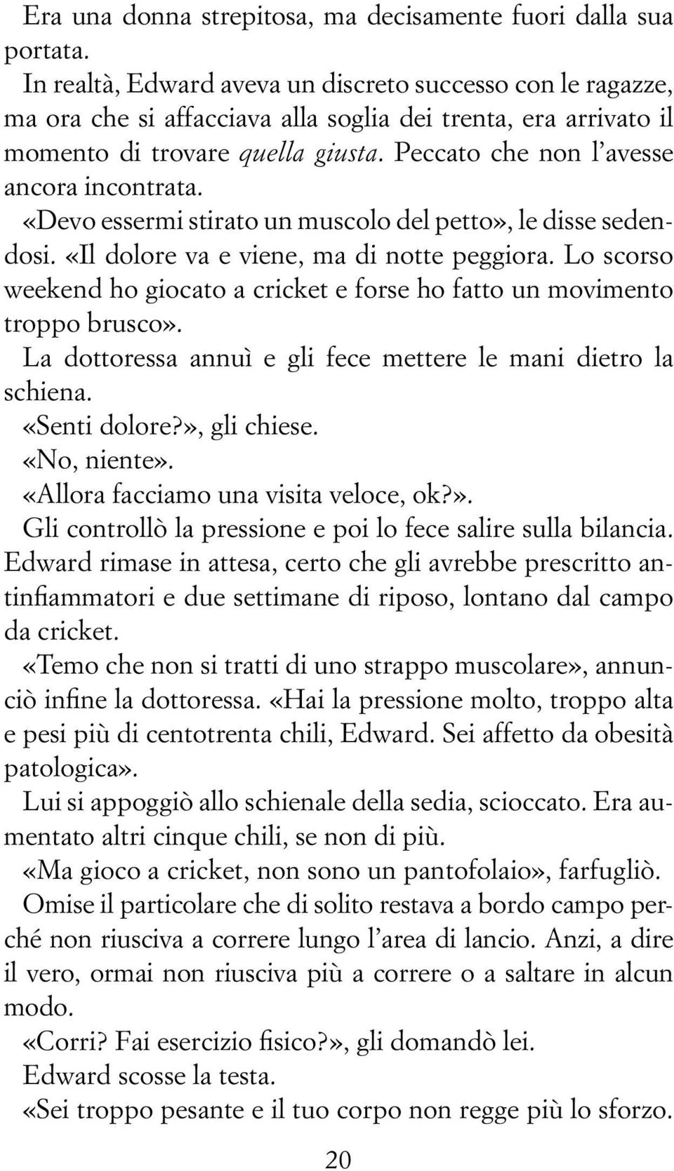 Peccato che non l avesse ancora incontrata. «Devo essermi stirato un muscolo del petto», le disse sedendosi. «Il dolore va e viene, ma di notte peggiora.