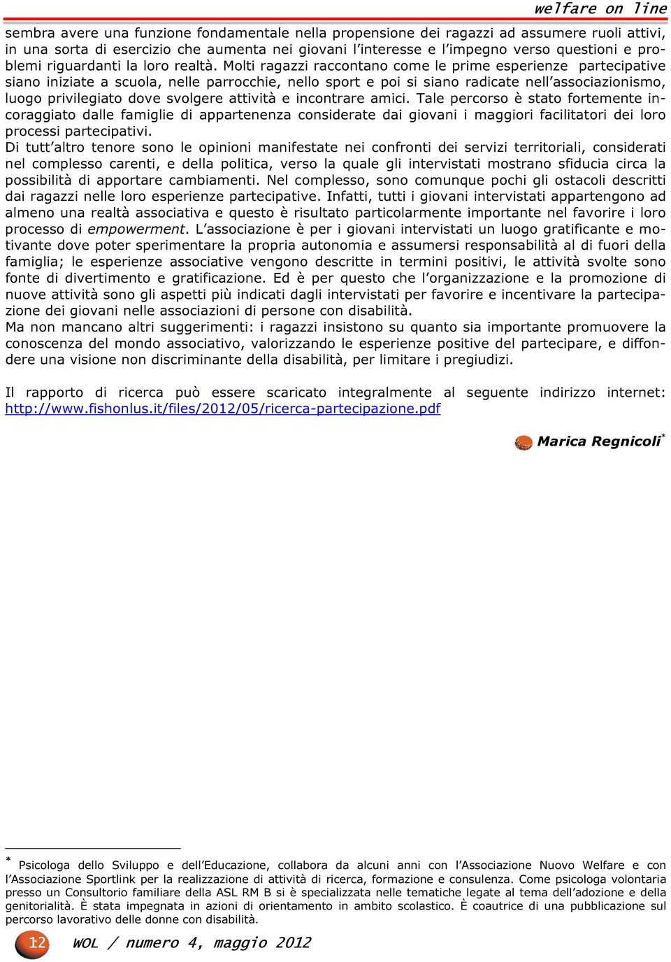 Molti ragazzi raccontano come le prime esperienze partecipative siano iniziate a scuola, nelle parrocchie, nello sport e poi si siano radicate nell associazionismo, luogo privilegiato dove svolgere