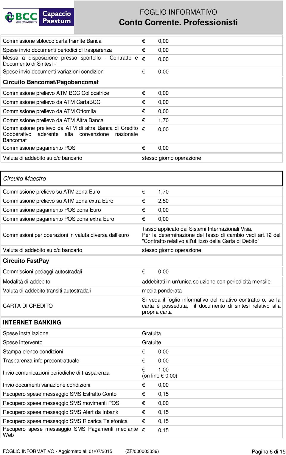 Commissione prelievo da ATM Altra Banca 1,70 Commissione prelievo da ATM di altra Banca di Credito Cooperativo aderente alla convenzione nazionale 0,00 Bancomat Commissione pagamento POS 0,00 Valuta