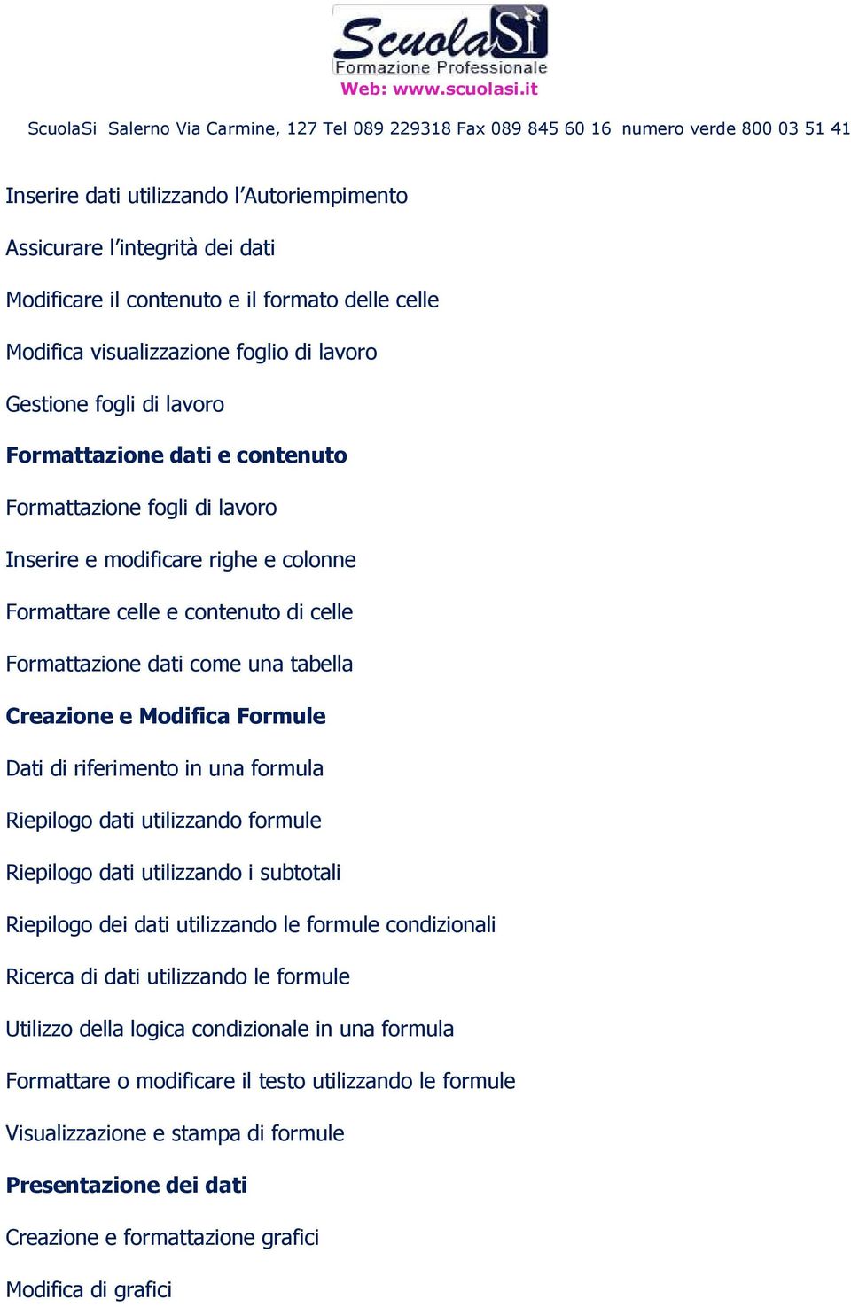 Formule Dati di riferimento in una formula Riepilogo dati utilizzando formule Riepilogo dati utilizzando i subtotali Riepilogo dei dati utilizzando le formule condizionali Ricerca di dati utilizzando