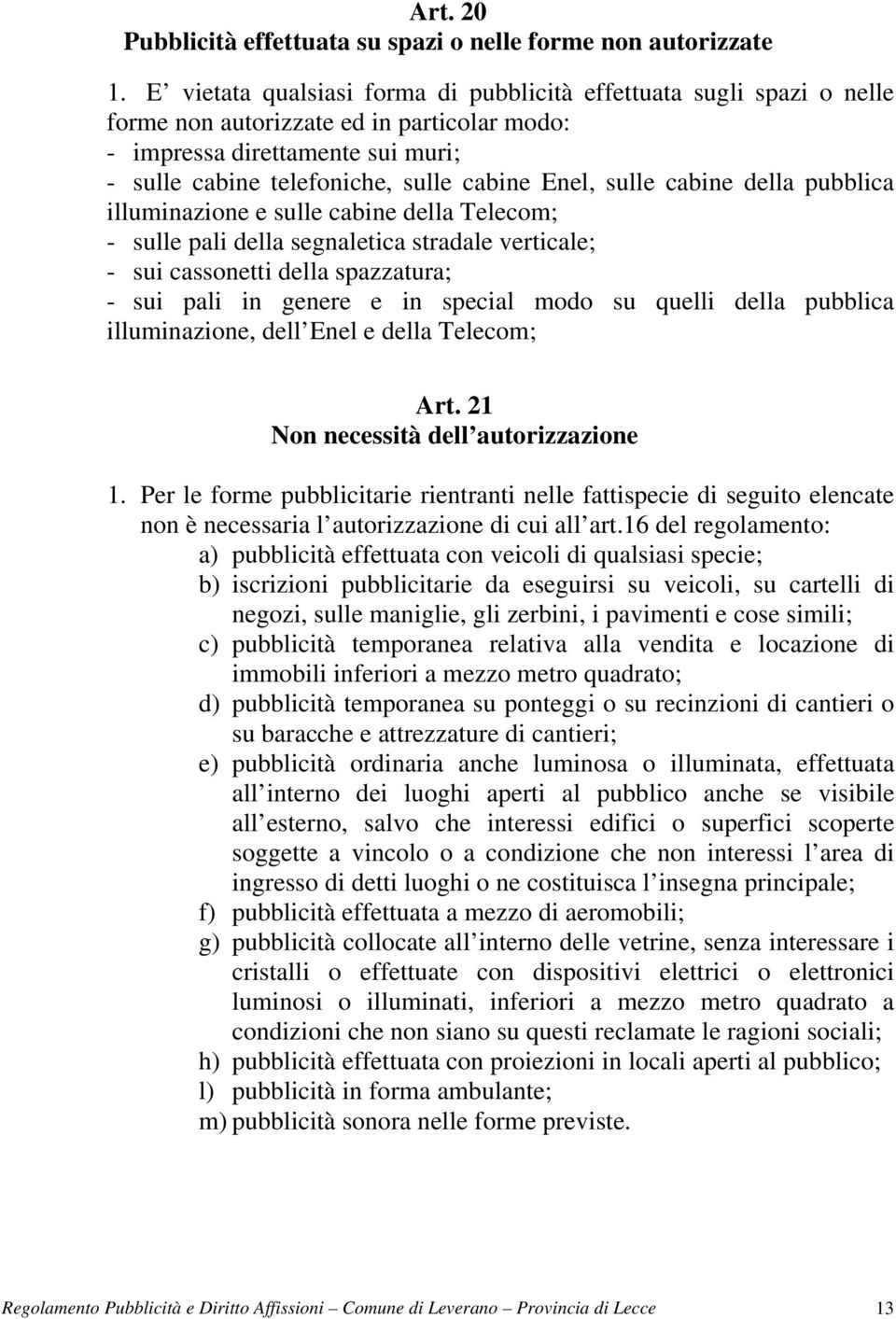 sulle cabine della pubblica illuminazione e sulle cabine della Telecom; - sulle pali della segnaletica stradale verticale; - sui cassonetti della spazzatura; - sui pali in genere e in special modo su