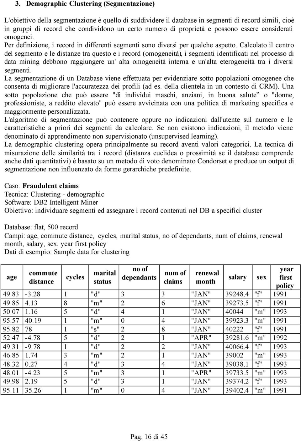 Calcolato il centro del segmento e le distanze tra questo e i record (omogeneità), i segmenti identificati nel processo di data mining debbono raggiungere un' alta omogeneità interna e un'alta