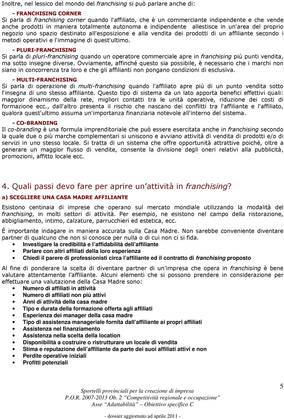 operativi e l'immagine di quest'ultimo. - PLURI-FRANCHISING Si parla di pluri-franchising quando un operatore commerciale apre in franchising più punti vendita, ma sotto insegne diverse.