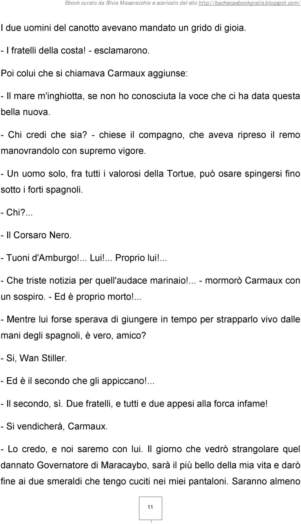 - chiese il compagno, che aveva ripreso il remo manovrandolo con supremo vigore. - Un uomo solo, fra tutti i valorosi della Tortue, può osare spingersi fino sotto i forti spagnoli. - Chi?