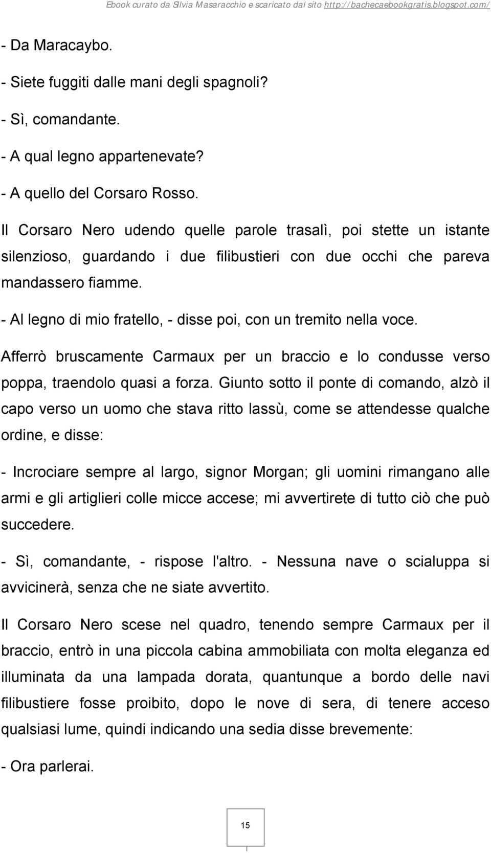 - Al legno di mio fratello, - disse poi, con un tremito nella voce. Afferrò bruscamente Carmaux per un braccio e lo condusse verso poppa, traendolo quasi a forza.