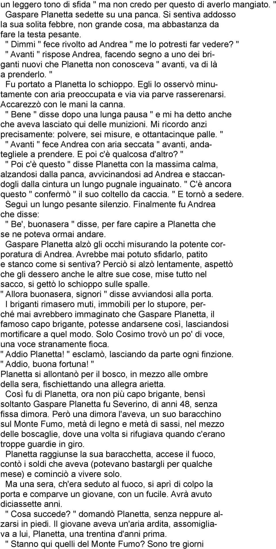 " " Avanti " rispose Andrea, facendo segno a uno dei briganti nuovi che Planetta non conosceva " avanti, va di là a prenderlo. " Fu portato a Planetta lo schioppo.