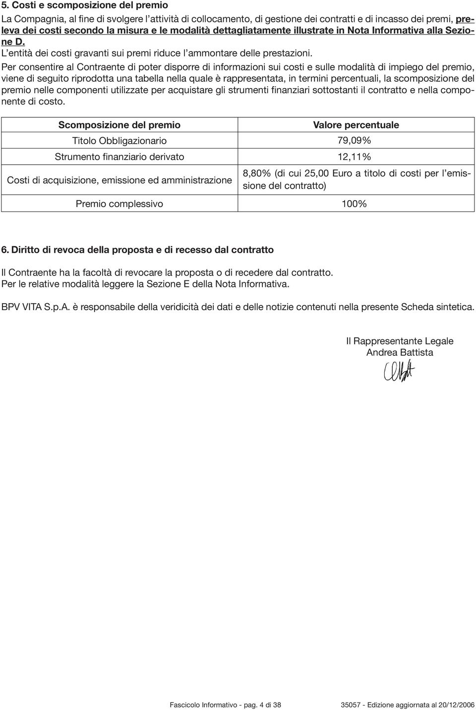 Per consentire al Contraente di poter disporre di informazioni sui costi e sulle modalità di impiego del premio, viene di seguito riprodotta una tabella nella quale è rappresentata, in termini