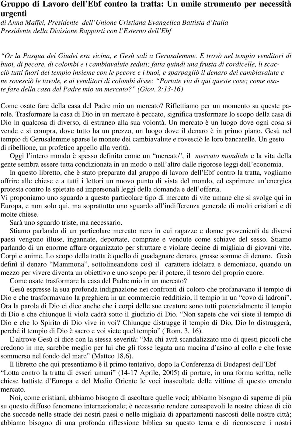 E trovò nel tempio venditori di buoi, di pecore, di colombi e i cambiavalute seduti; fatta quindi una frusta di cordicelle, li scacciò tutti fuori del tempio insieme con le pecore e i buoi, e