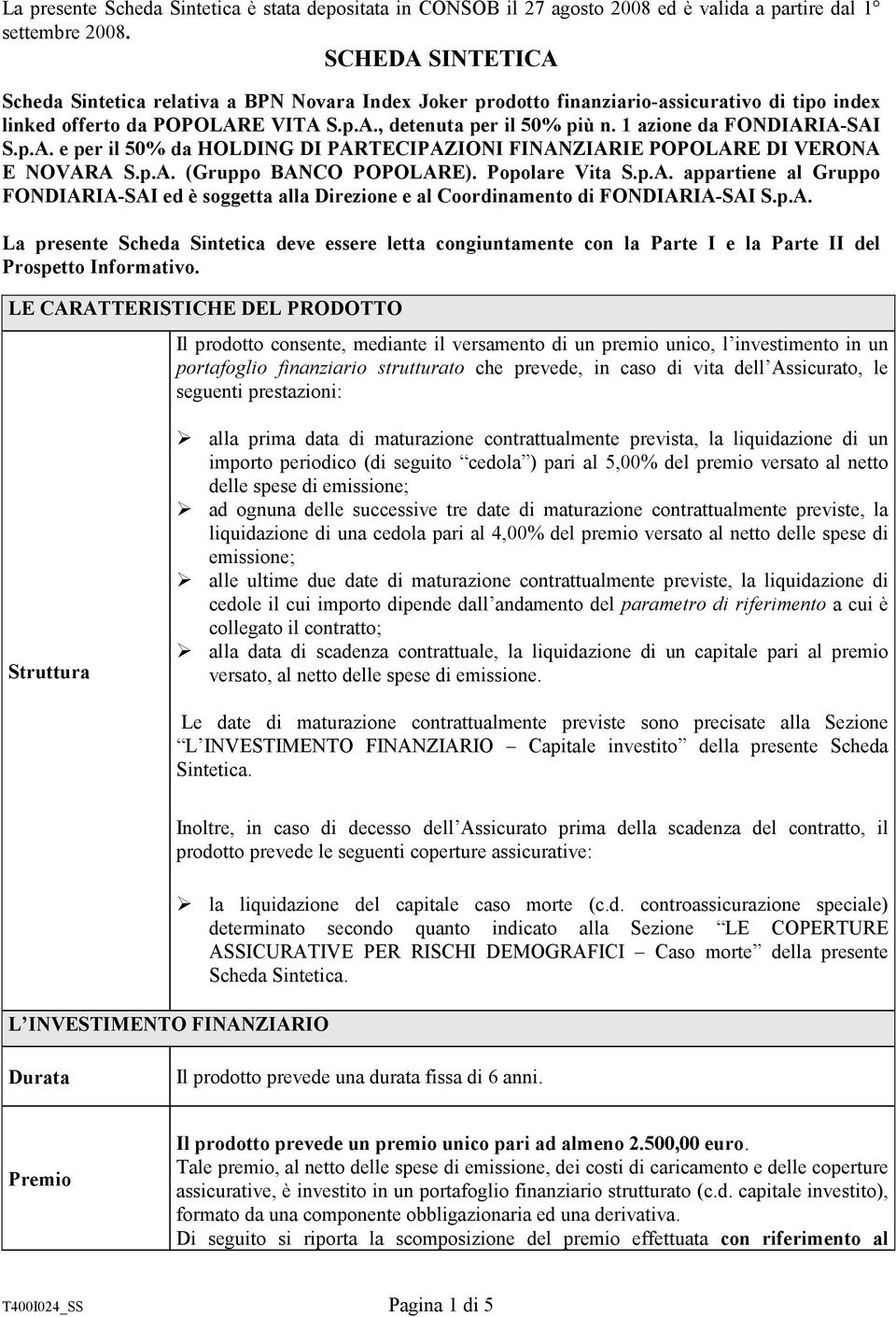 1 azione da FONDIARIA-SAI S.p.A. e per il 50% da HOLDING DI PARTECIPAZIONI FINANZIARIE POPOLARE DI VERONA E NOVARA S.p.A. (Gruppo BANCO POPOLARE). Popolare Vita S.p.A. appartiene al Gruppo FONDIARIA-SAI ed è soggetta alla Direzione e al Coordinamento di FONDIARIA-SAI S.