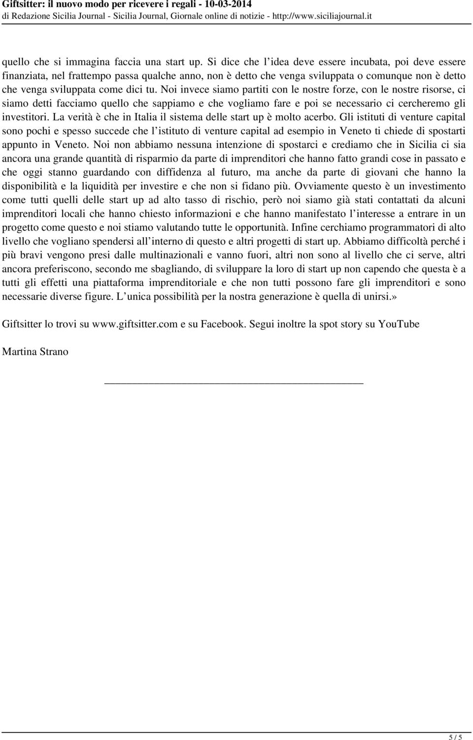 Noi invece siamo partiti con le nostre forze, con le nostre risorse, ci siamo detti facciamo quello che sappiamo e che vogliamo fare e poi se necessario ci cercheremo gli investitori.